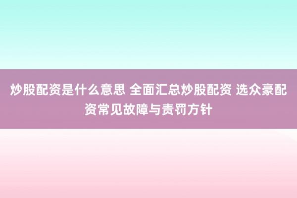 炒股配资是什么意思 全面汇总炒股配资 选众豪配资常见故障与责罚方针