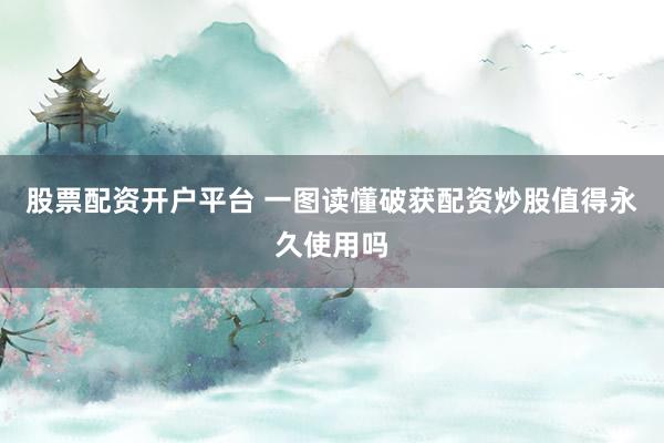 股票配资开户平台 一图读懂破获配资炒股值得永久使用吗