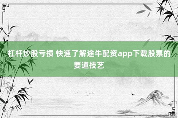 杠杆炒股亏损 快速了解途牛配资app下载股票的要道技艺