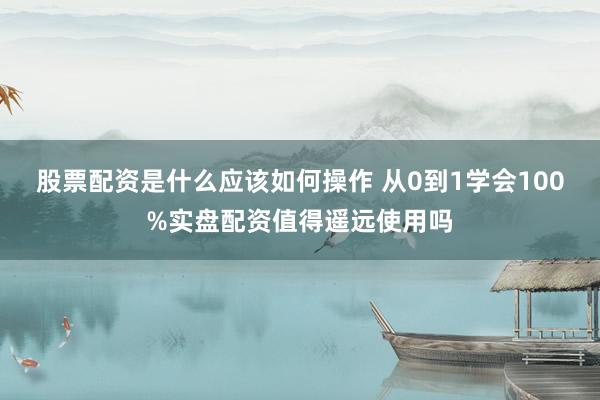 股票配资是什么应该如何操作 从0到1学会100%实盘配资值得遥远使用吗