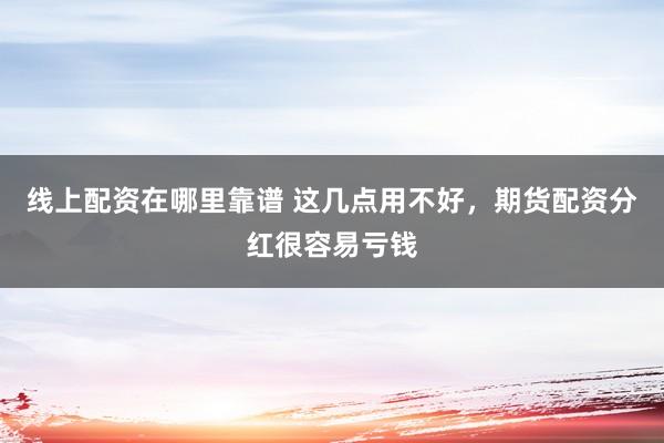 线上配资在哪里靠谱 这几点用不好,期货配资分红很容易亏钱