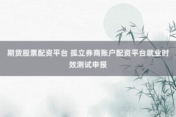期货股票配资平台 孤立券商账户配资平台就业时效测试申报