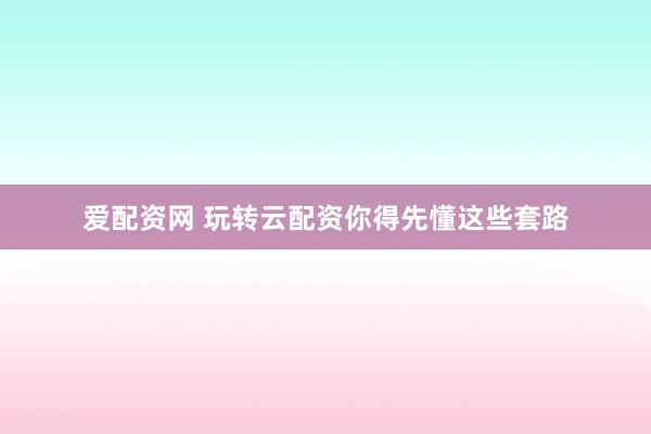 爱配资网 玩转云配资你得先懂这些套路