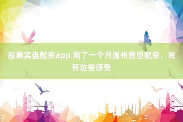 股票实盘配资app 用了一个月温州普臣配资，我有这些感受