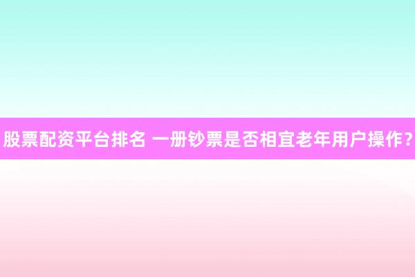 股票配资平台排名 一册钞票是否相宜老年用户操作？