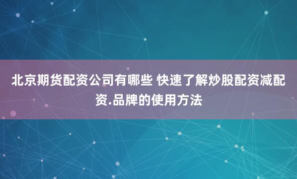 北京期货配资公司有哪些 快速了解炒股配资减配资.品牌的使用方法