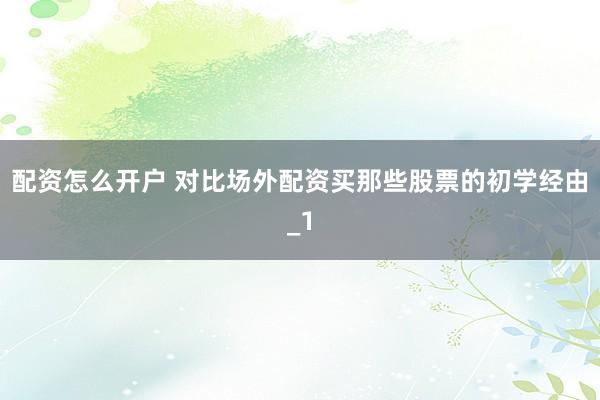 配资怎么开户 对比场外配资买那些股票的初学经由_1
