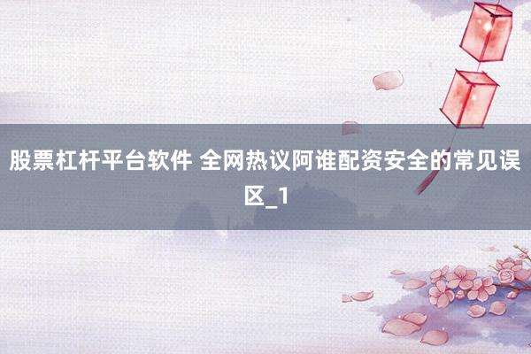 股票杠杆平台软件 全网热议阿谁配资安全的常见误区_1