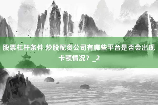 股票杠杆条件 炒股配资公司有哪些平台是否会出现卡顿情况?_2
