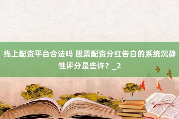 线上配资平台合法吗 股票配资分红告白的系统沉静性评分是些许?_2