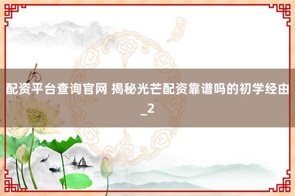 配资平台查询官网 揭秘光芒配资靠谱吗的初学经由_2