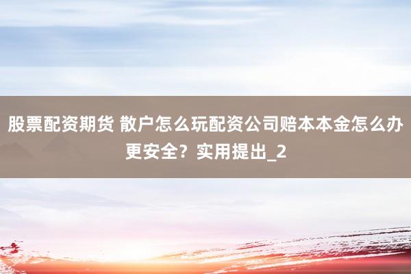 股票配资期货 散户怎么玩配资公司赔本本金怎么办更安全？实用提出_2