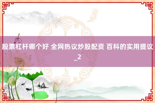 股票杠杆哪个好 全网热议炒股配资 百科的实用提议_2