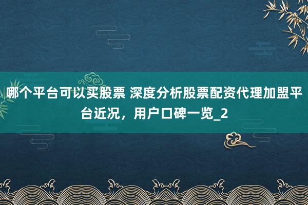哪个平台可以买股票 深度分析股票配资代理加盟平台近况，用户口碑一览_2