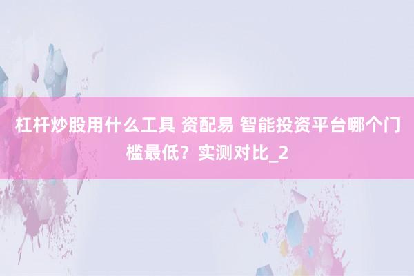 杠杆炒股用什么工具 资配易 智能投资平台哪个门槛最低?实测对比_2