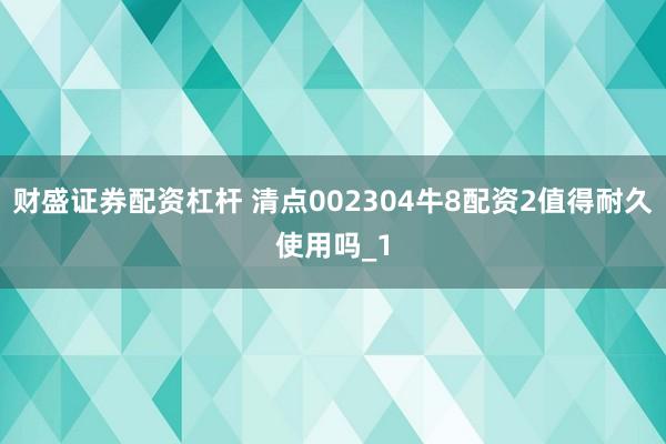 财盛证券配资杠杆 清点002304牛8配资2值得耐久使用吗_1