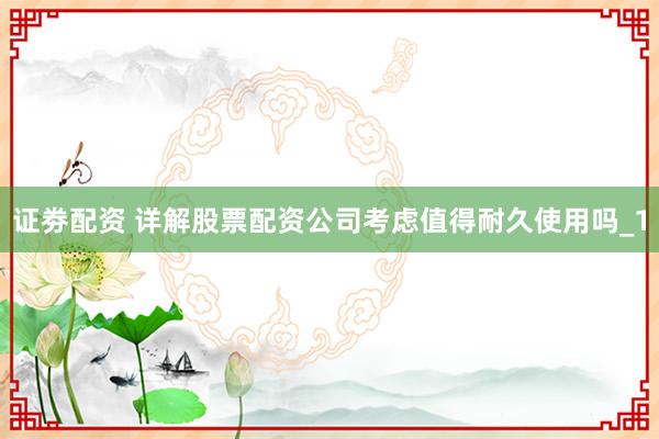 证劵配资 详解股票配资公司考虑值得耐久使用吗_1