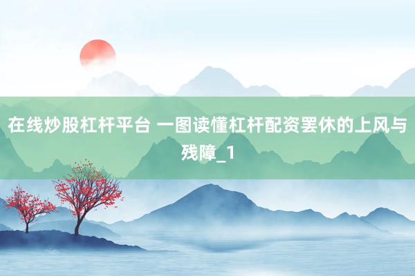 在线炒股杠杆平台 一图读懂杠杆配资罢休的上风与残障_1