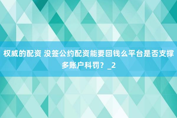 权威的配资 没签公约配资能要回钱么平台是否支撑多账户科罚?_2