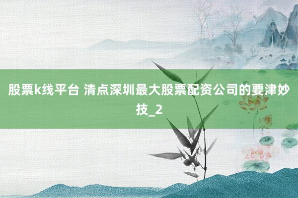 股票k线平台 清点深圳最大股票配资公司的要津妙技_2