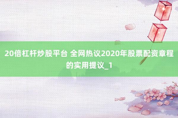20倍杠杆炒股平台 全网热议2020年股票配资章程的实用提议_1