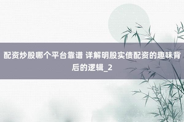 配资炒股哪个平台靠谱 详解明股实债配资的趣味背后的逻辑_2