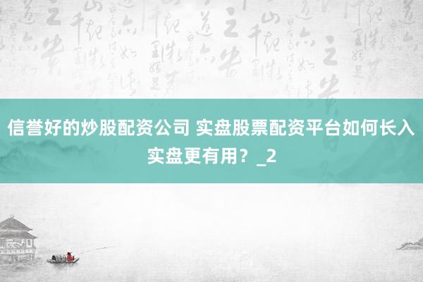 信誉好的炒股配资公司 实盘股票配资平台如何长入实盘更有用?_2