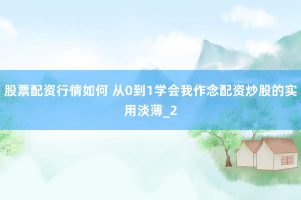 股票配资行情如何 从0到1学会我作念配资炒股的实用淡薄_2