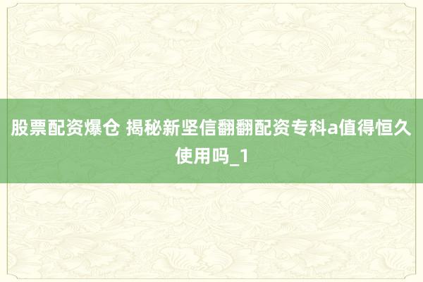 股票配资爆仓 揭秘新坚信翻翻配资专科a值得恒久使用吗_1