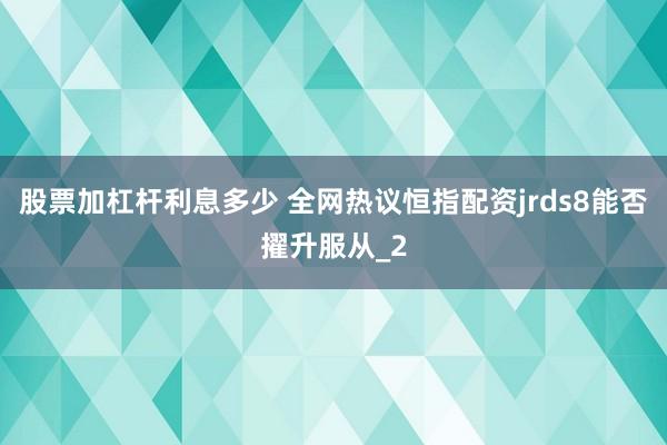 股票加杠杆利息多少 全网热议恒指配资jrds8能否擢升服从_2