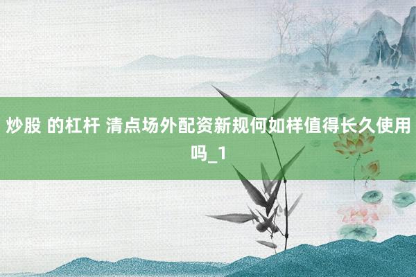 炒股 的杠杆 清点场外配资新规何如样值得长久使用吗_1