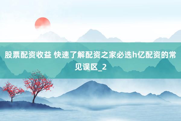股票配资收益 快速了解配资之家必选h亿配资的常见误区_2