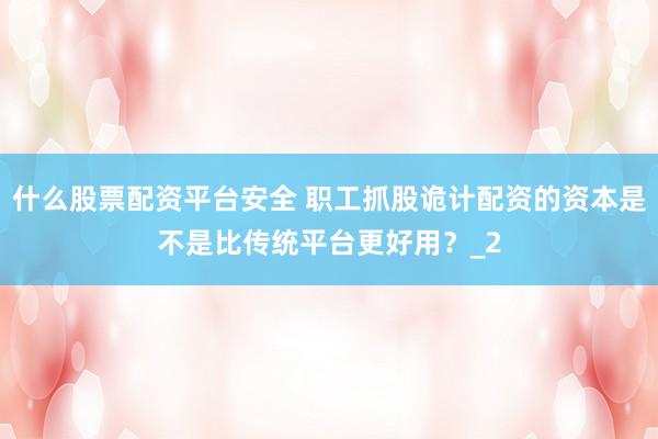 什么股票配资平台安全 职工抓股诡计配资的资本是不是比传统平台更好用?_2