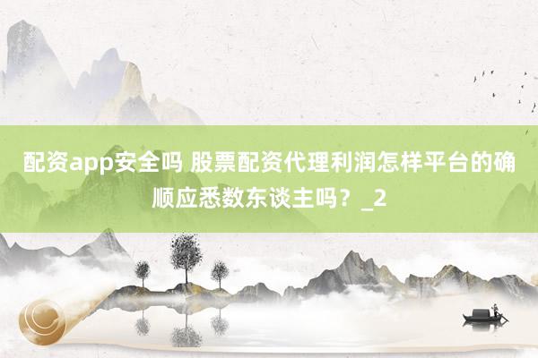 配资app安全吗 股票配资代理利润怎样平台的确顺应悉数东谈主吗？_2