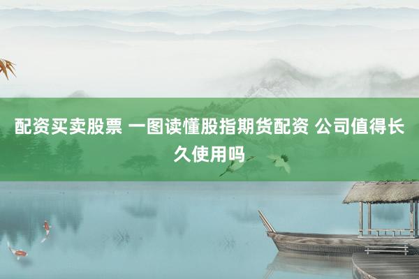 配资买卖股票 一图读懂股指期货配资 公司值得长久使用吗